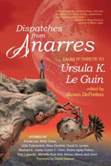 Dispatches from Anarres : Tales in Tribute to Ursula K. Le Guin