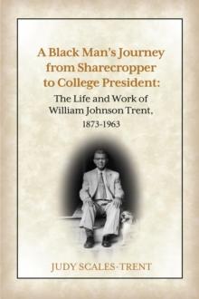 A Black Man's Journey from Sharecropper to College President : The Life and Work of William Johnson Trent, 1873-1963