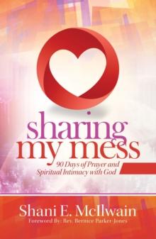 Sharing My Mess : 90 Days of Prayer and Spiritual Intimacy with God