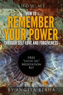 Show Me : How to Remember Your Power through Self-Love and Forgiveness