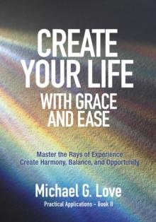 Create Your Life with Grace and Ease : Master the Rays of Experience (Practical Applications Book II)