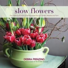 Slow Flowers : Four Seasons of Locally Grown Bouquets from the Garden, Meadow and Farm