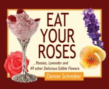 Eat Your Roses : ...Pansies, Lavender, and 49 Other Delicious Edible Flowers