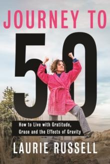 Journey to 50 : How to Live with Gratitude, Grace and the Effects of Gravity