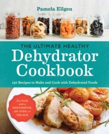 The Ultimate Healthy Dehydrator Cookbook : 150 Recipes to Make and Cook with Dehydrated Foods