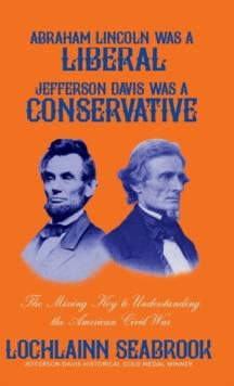 Abraham Lincoln Was a Liberal, Jefferson Davis Was a Conservative : The Missing Key to Understanding the American Civil War