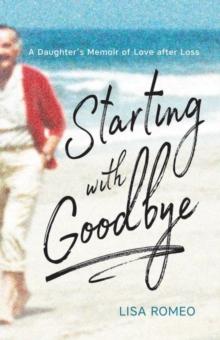 Starting with Goodbye : A Daughter's Memoir of Love after Loss