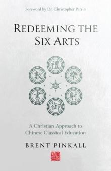 Redeeming the Six Arts : A Christian Approach to Chinese Classical Education