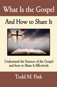 What Is the Gospel and How to Share It : Understand the Essence of the Gospel and How to Share It Effectively