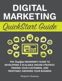 Digital Marketing QuickStart Guide : The Simplified Beginner's Guide to Developing a Scalable Online Strategy, Finding Your Customers, and Profitably Growing Your Business