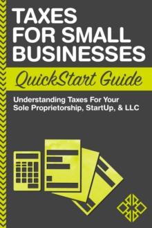 Taxes for Small Businesses QuickStart Guide : Understanding Taxes for Your Sole Proprietorship, StartUp & LLC