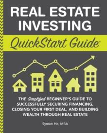 Real Estate Investing QuickStart Guide : The Simplified Beginner's Guide to Successfully Securing Financing, Closing Your First Deal, and Building Wealth Through Real Estate