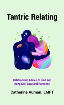 Tantric Relating : Relationship Advice to Find and Keep Sex, Love and Romance