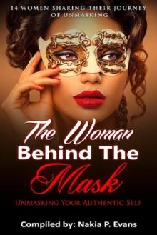 Woman Behind the Mask: Unmasking Your Authentic Self - 14 Women Sharing Their Journey of Unmasking