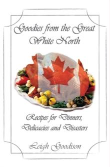 Goodies from the Great White North : Recipes for Dinners, Delicacies and Disasters