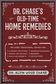 Dr. Chase's Old-Time Home Remedies : Includes Traditional Advice for Illnesses and Injuries, Nursing and Midwifery, Meals and Desserts, Household Maintenance, Beekeeping, and Much More!