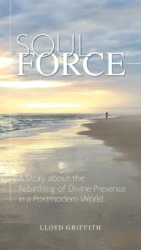 Soul Force : A Story about the Rebirthing of Divine Presence in a Postmodern World