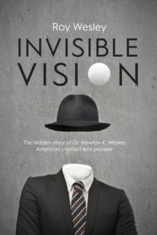 Invisible Vision : The hidden story of Dr. Newton K. Wesley,  American contact lens pioneer