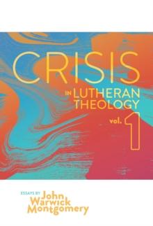 Crisis in Lutheran Theology, Vol 1. : The Validity and Relevance of Historic Lutheranism vs. Its Contemporary Rivals