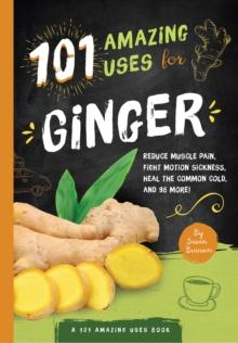 101 Amazing Uses for Ginger : Reduce Muscle Pain, Fight Motion Sickness, Heal the Common Cold and 98 More!