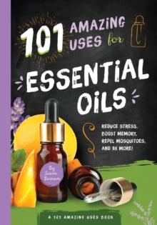 101 Amazing Uses for Essential Oils : Reduce Stress, Boost Memory, Repel Mosquitoes and 98 More!