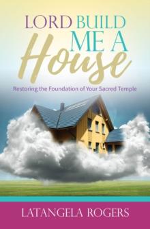 Lord, Build Me a House : Restoring the Foundation of Your Sacred Temple