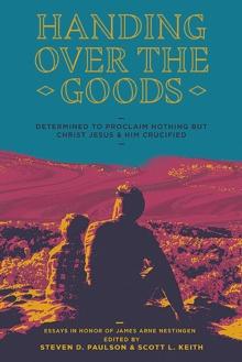 Handing Over the Goods : Determined to Proclaim Nothing but Christ Jesus and Him Crucified -- (A Festschrift in Honor of Dr. James A. Nestingen)