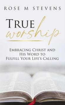 True Worship : Embracing Christ and His Word to Fulfill Your Life's Calling