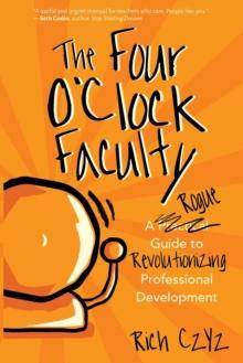 The Four O'Clock Faculty : A Rogue Guide to Revolutionizing Professional Development