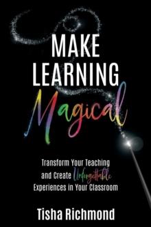 Make Learning Magical : Transform Your Teaching and Create Unforgettable Experiences in Your Classroom