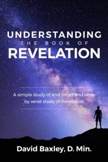 Understanding the Book of Revelation : A Simple Study of End Times and Verse by Verse Study of Revelation