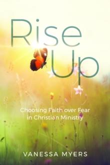 Rise Up : Choosing Faith over Fear in Christian Ministry