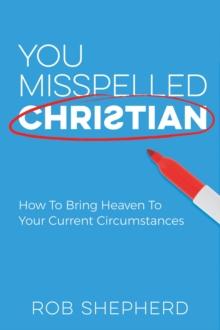 You Misspelled Christian : How To Bring Heaven To Your Current Circumstances