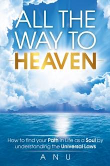 All The Way To Heaven : How to Find Your Path in Life as a Soul by Understanding the Universal Laws