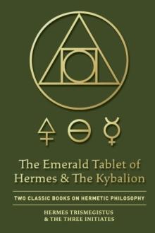 The Emerald Tablet of Hermes & The Kybalion : Two Classic Books on Hermetic Philosophy