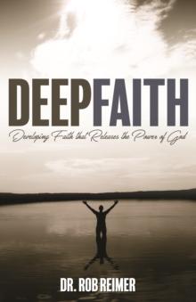 Deep Faith : Developing Faith that Releases the Power of God