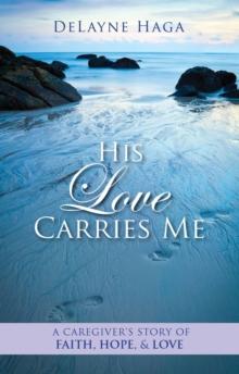 His Love Carries Me : A Caregiver's Story of Faith, Hope, and Love