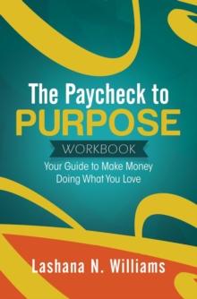 The Paycheck to Purpose Workbook : Your Guide to Make Money Doing What You Love