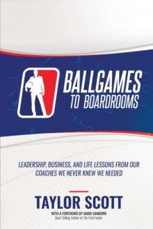 Ballgames to Boardrooms : Leadership, Business, and Life Lessons From Our Coaches We Never Knew We Needed