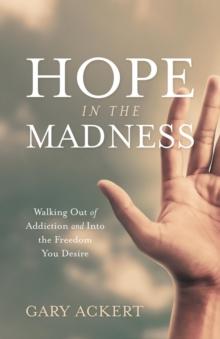 Hope in the Madness : Walking Out of Addiction and Into the Freedom You Desire