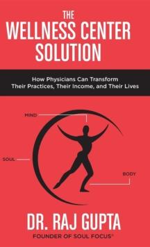 The Wellness Center Solution : How Physicians Can Transform Their Practices, Their Income, and Their Lives