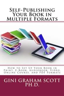 Self-Publishing Your Book in Multiple Formats : How to Set Up Your Book in Print, E-Book, Audiobook, Video, Online Course, and PDF Formats