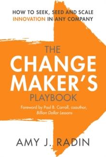 The Change Maker's Playbook : How to Seek, Seed and Scale Innovation in Any Company