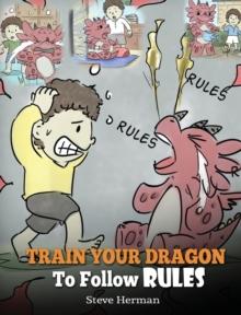 Train Your Dragon to Follow Rules : Teach Your Dragon to Not Get Away with Rules. a Cute Children Story to Teach Kids to Understand the Importance of Following Rules.