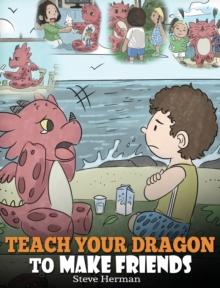 Teach Your Dragon to Make Friends : A Dragon Book To Teach Kids How To Make New Friends. A Cute Children Story To Teach Children About Friendship and Social Skills.