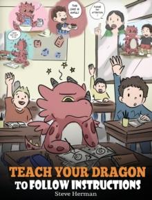 Teach Your Dragon To Follow Instructions : Help Your Dragon Follow Directions. A Cute Children Story To Teach Kids The Importance of Listening and Following Instructions.