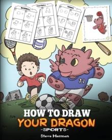 How to Draw Your Dragon (Sports) : Learn How to Draw Cute Dragons Playing Fun Sports. a Fun and Easy Step by Step Guide to Draw Dragons and Teach Popular Sports for Kids