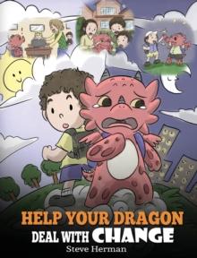 Help Your Dragon Deal With Change : Train Your Dragon To Handle Transitions. A Cute Children Story to Teach Kids How To Adapt To Change In Life.