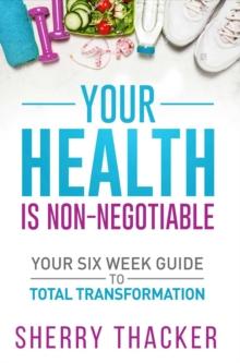 Your Health Is Non-Negotiable : Your SIx-Week Guide To Total Transformation