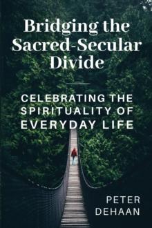 Bridging the Sacred-Secular Divide : Celebrating the Spirituality of Everyday Life